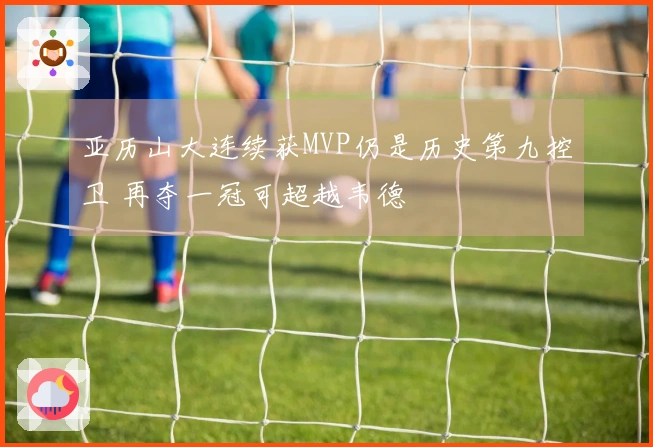 亚历山大连续获MVP仍是历史第九控卫 再夺一冠可超越韦德