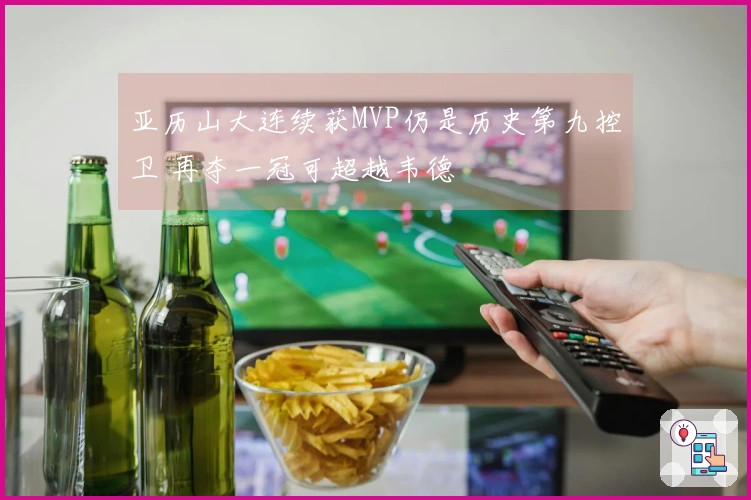 亚历山大连续获MVP仍是历史第九控卫 再夺一冠可超越韦德