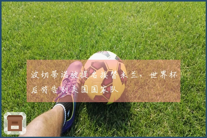 波切蒂诺被提名接替米兰,世界杯后将告别美国国家队